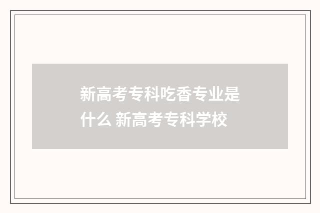 新高考专科吃香专业是什么 新高考专科学校