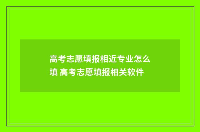 高考志愿填报相近专业怎么填 高考志愿填报相关软件