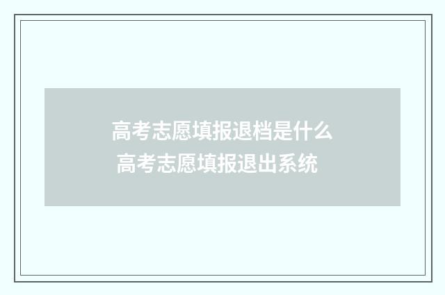 高考志愿填报退档是什么 高考志愿填报退出系统