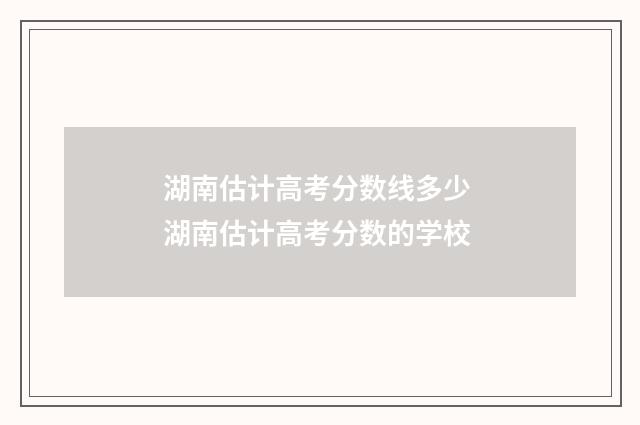 湖南估计高考分数线多少 湖南估计高考分数的学校