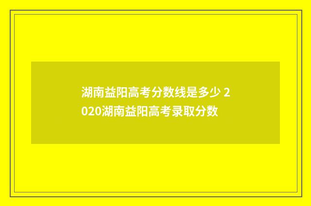 湖南益阳高考分数线是多少 2020湖南益阳高考录取分数