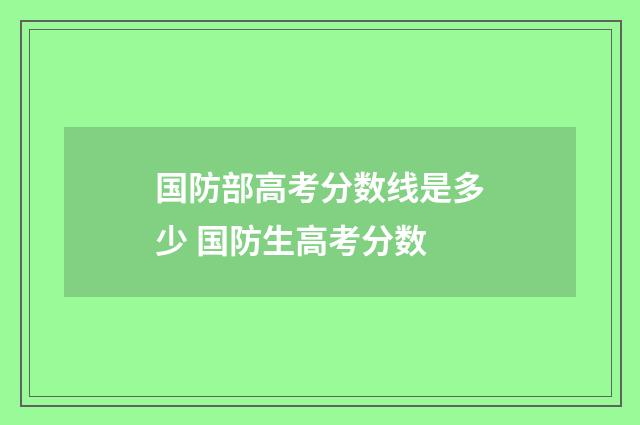 国防部高考分数线是多少 国防生高考分数