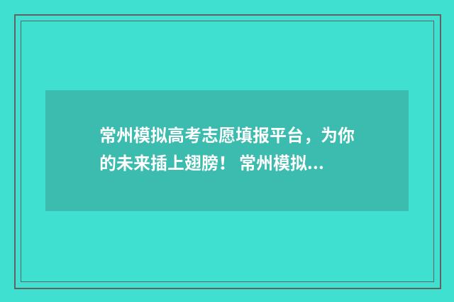 常州模拟高考志愿填报平台，为你的未来插上翅膀！ 常州模拟高考志愿怎么填