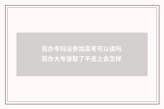 民办专科没参加高考可以读吗 民办大专录取了不去上会怎样
