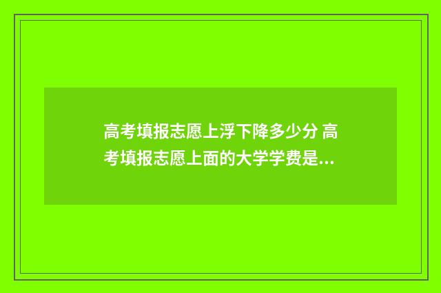 高考填报志愿上浮下降多少分 高考填报志愿上面的大学学费是一年还是一学期?