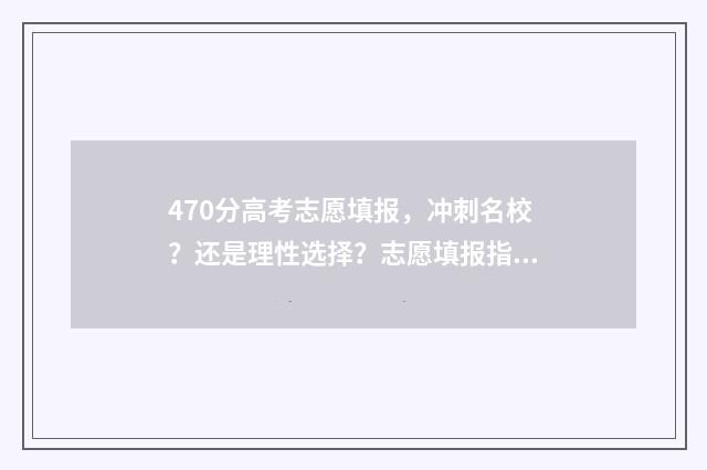 470分高考志愿填报，冲刺名校？还是理性选择？志愿填报指南 高考470分的学校有哪些