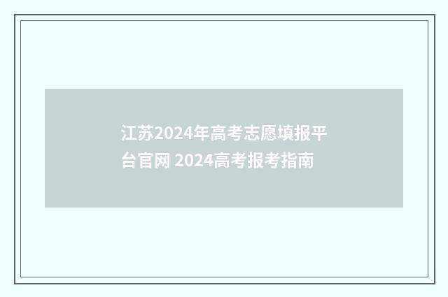 江苏2024年高考志愿填报平台官网 2024高考报考指南
