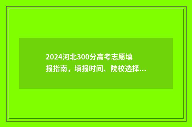 2024河北300分高考志愿填报指南，填报时间、院校选择、专业推荐 河北省高考433分