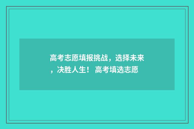 高考志愿填报挑战，选择未来，决胜人生！ 高考填选志愿
