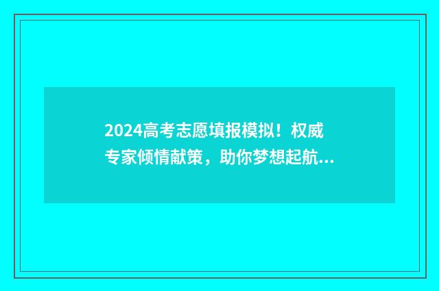 2024高考志愿填报模拟！权威专家倾情献策，助你梦想起航 2024年高考报志愿指南