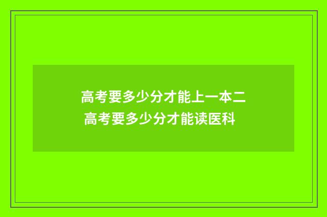 高考要多少分才能上一本二 高考要多少分才能读医科