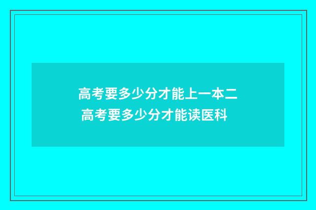 高考要多少分才能上一本二 高考要多少分才能读医科
