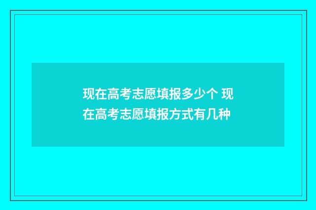 现在高考志愿填报多少个 现在高考志愿填报方式有几种