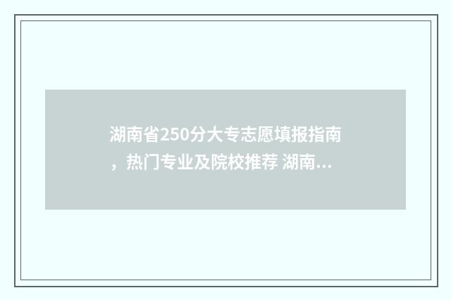 湖南省250分大专志愿填报指南，热门专业及院校推荐 湖南200分大专