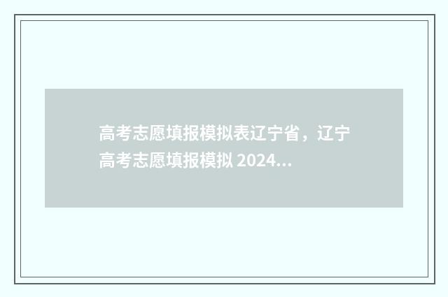 高考志愿填报模拟表辽宁省，辽宁高考志愿填报模拟 2024 高考志愿填报模拟填报系统官网入口
