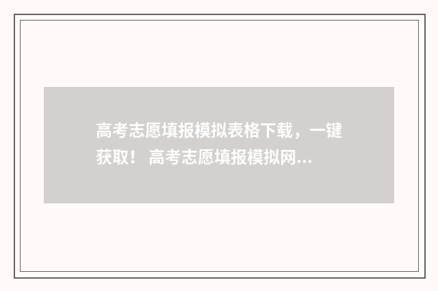 高考志愿填报模拟表格下载，一键获取！ 高考志愿填报模拟网站