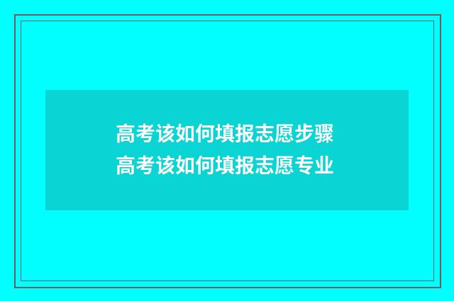 高考该如何填报志愿步骤 高考该如何填报志愿专业