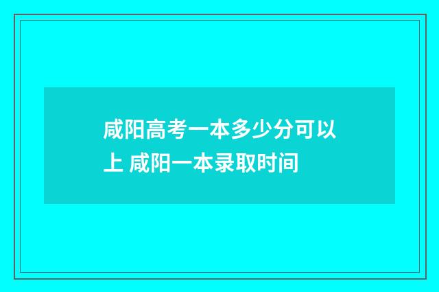 咸阳高考一本多少分可以上 咸阳一本录取时间