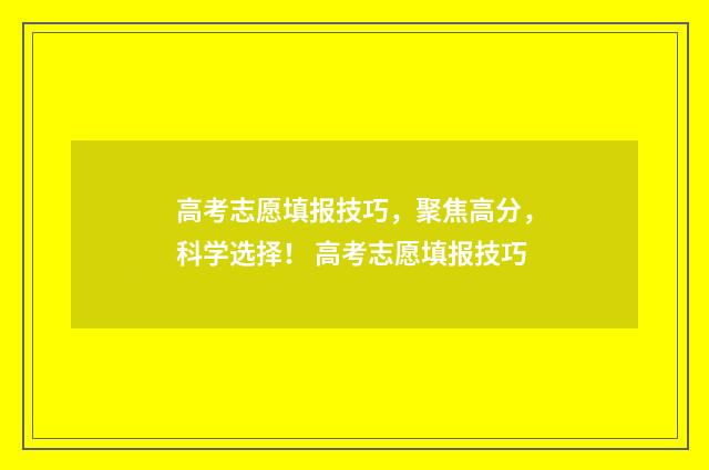 高考志愿填报技巧，聚焦高分，科学选择！ 高考志愿填报技巧