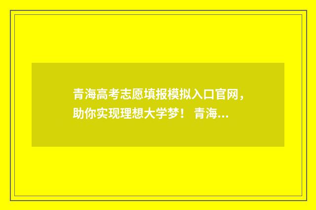 青海高考志愿填报模拟入口官网，助你实现理想大学梦！ 青海高考志愿填报