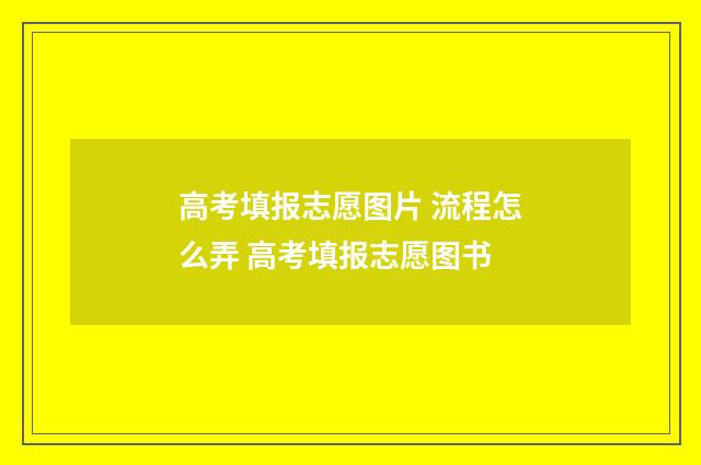 高考填报志愿图片 流程怎么弄 高考填报志愿图书