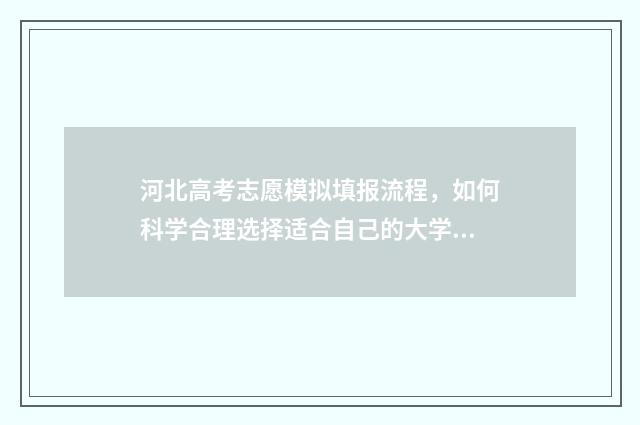 河北高考志愿模拟填报流程，如何科学合理选择适合自己的大学专业？ 河北高考志愿模拟填报系统官网