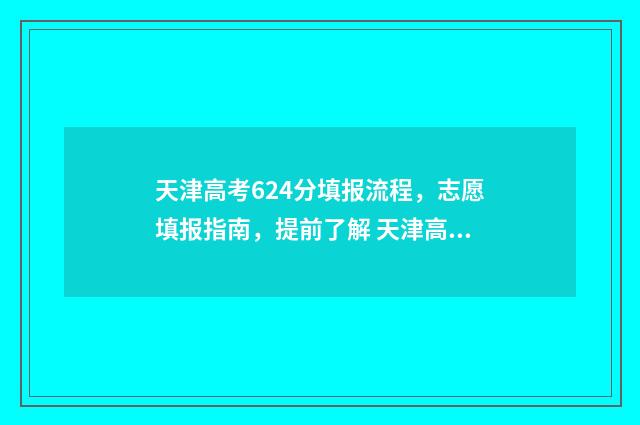天津高考624分填报流程，志愿填报指南，提前了解 天津高考669分