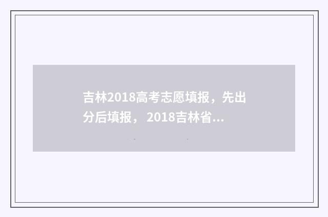 吉林2018高考志愿填报，先出分后填报， 2018吉林省高考分数线公布