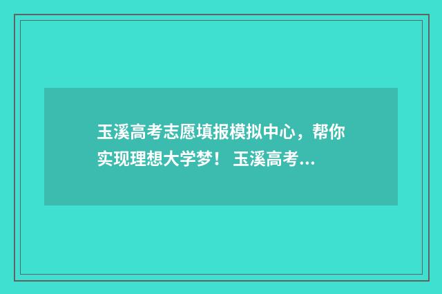 玉溪高考志愿填报模拟中心,帮你实现理想大学梦! 玉溪高考志愿填报机构有哪些