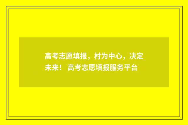 高考志愿填报，村为中心，决定未来！ 高考志愿填报服务平台