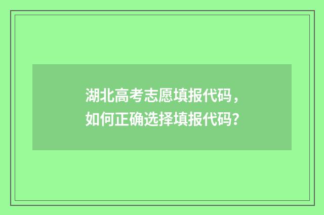 湖北高考志愿填报代码，如何正确选择填报代码？