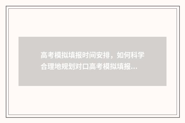 高考模拟填报时间安排，如何科学合理地规划对口高考模拟填报的时间？ 高考模拟填报时候身份选的家长怎么办
