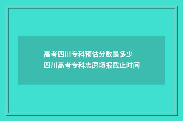 高考四川专科预估分数是多少 四川高考专科志愿填报截止时间