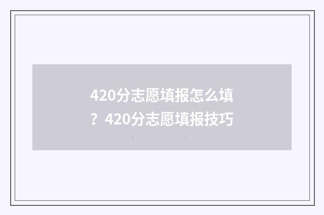 420分志愿填报怎么填？420分志愿填报技巧