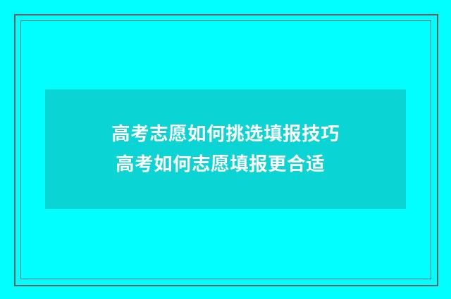 高考志愿如何挑选填报技巧 高考如何志愿填报更合适
