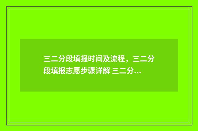 三二分段填报时间及流程,三二分段填报志愿步骤详解 三二分段的报考条件
