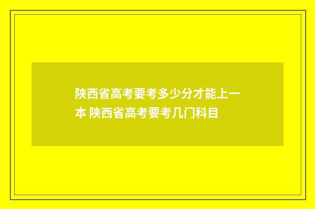 陕西省高考要考多少分才能上一本 陕西省高考要考几门科目