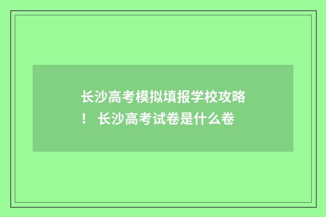 长沙高考模拟填报学校攻略！ 长沙高考试卷是什么卷