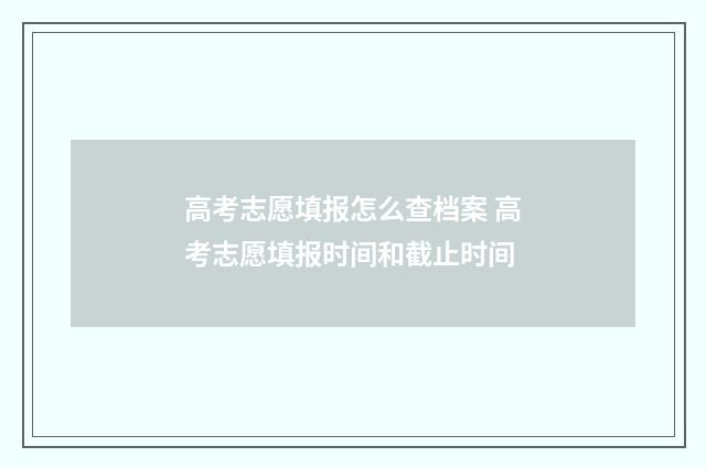 高考志愿填报怎么查档案 高考志愿填报时间和截止时间