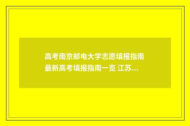 高考南京邮电大学志愿填报指南 最新高考填报指南一览 江苏高考南京邮电大学