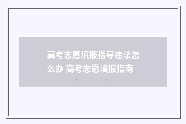 高考志愿填报指导违法怎么办 高考志愿填报指南