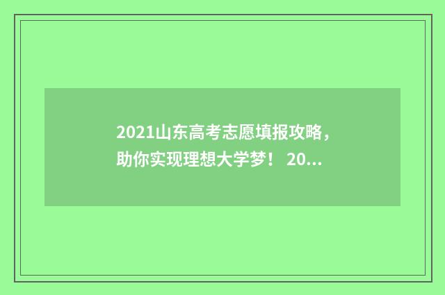 2021山东高考志愿填报攻略，助你实现理想大学梦！ 2021山东高考志愿填报辅助