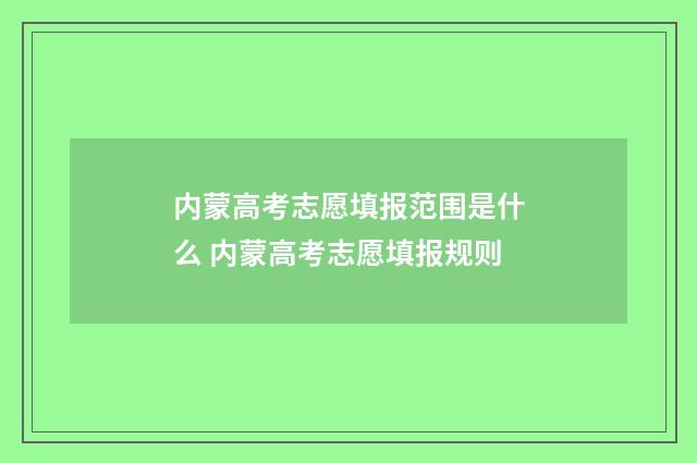 内蒙高考志愿填报范围是什么 内蒙高考志愿填报规则