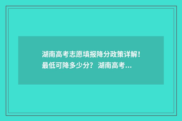 湖南高考志愿填报降分政策详解!最低可降多少分? 湖南高考志愿填报指南2024