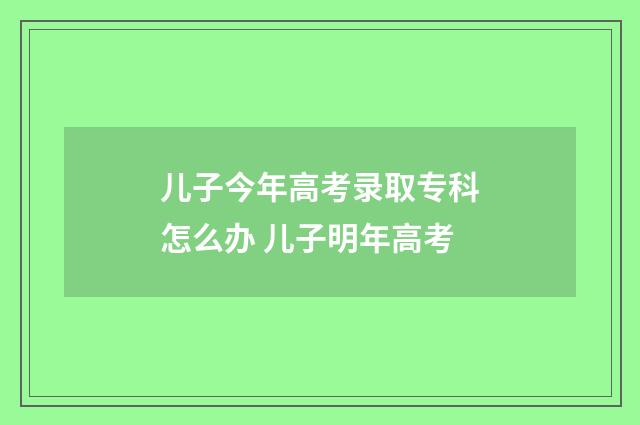 儿子今年高考录取专科怎么办 儿子明年高考