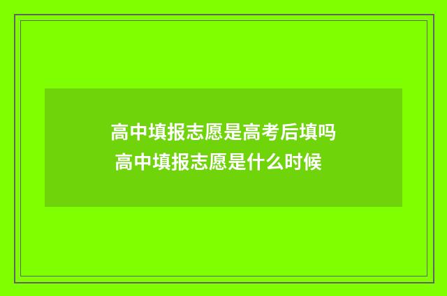 高中填报志愿是高考后填吗 高中填报志愿是什么时候