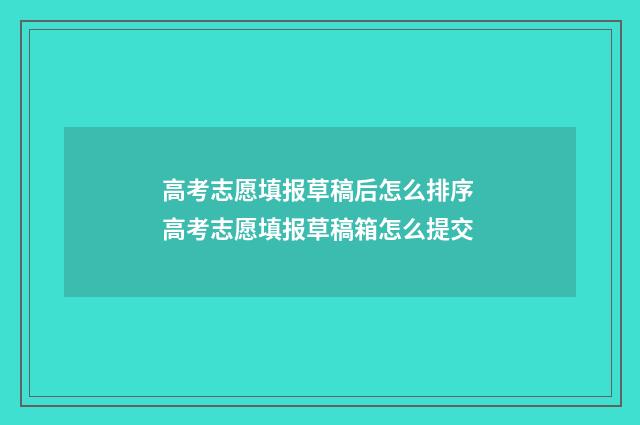 高考志愿填报草稿后怎么排序 高考志愿填报草稿箱怎么提交