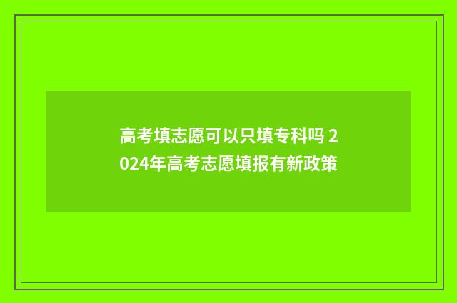 高考填志愿可以只填专科吗 2024年高考志愿填报有新政策