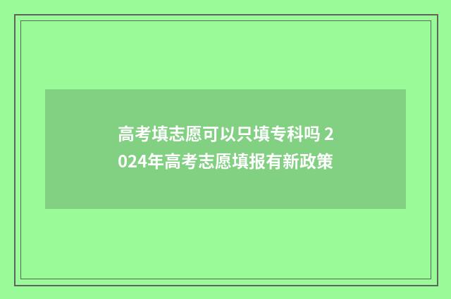 高考填志愿可以只填专科吗 2024年高考志愿填报有新政策