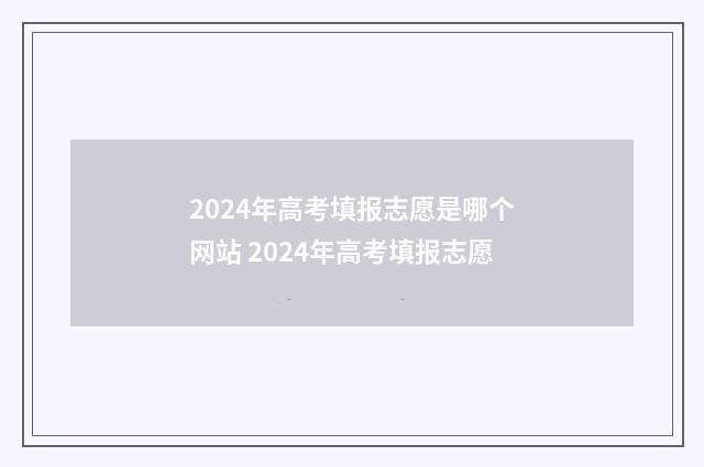 2024年高考填报志愿是哪个网站 2024年高考填报志愿